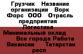 Грузчик › Название организации ­ Ворк Форс, ООО › Отрасль предприятия ­ Логистика › Минимальный оклад ­ 23 000 - Все города Работа » Вакансии   . Татарстан респ.